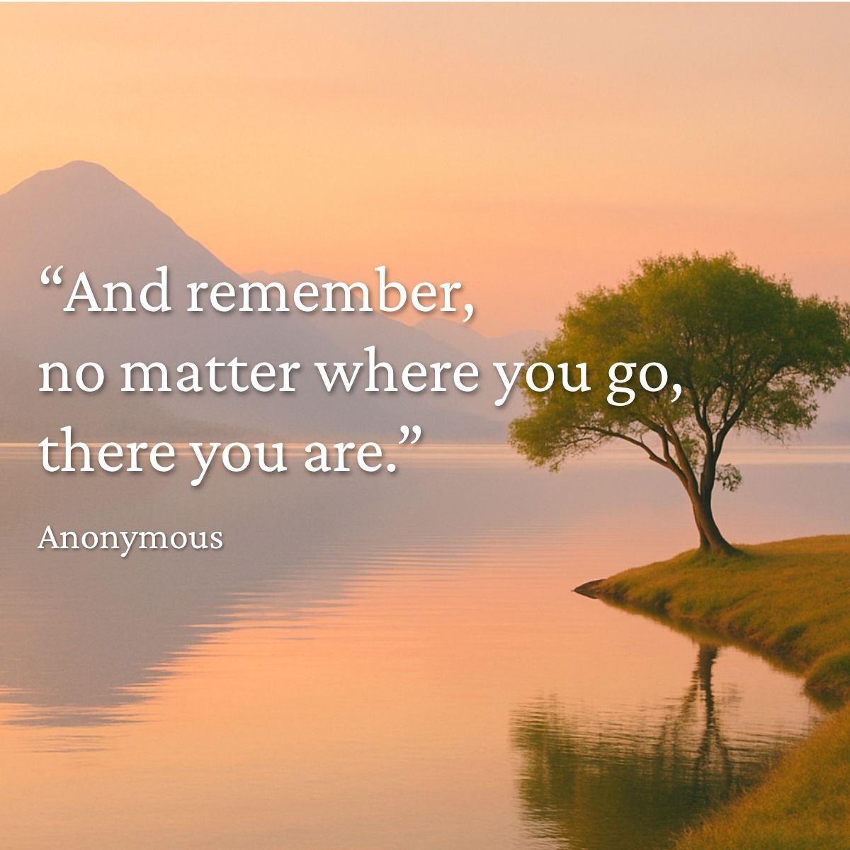 "And remember, no matter where you go, there you are." Anonymous quote
