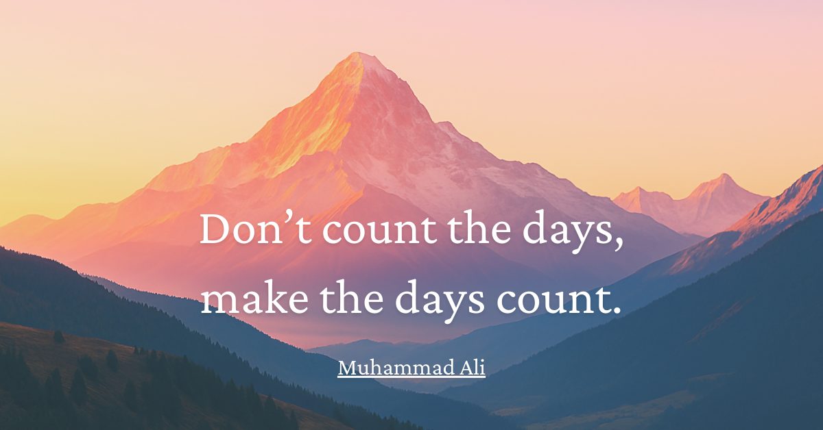 Don’t count the days, make the days count.