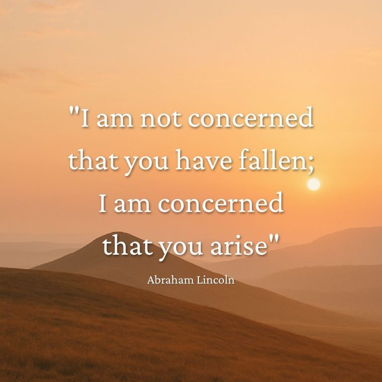 "I am not concerned that you have fallen; I am concerned that you arise" – Abraham Lincoln