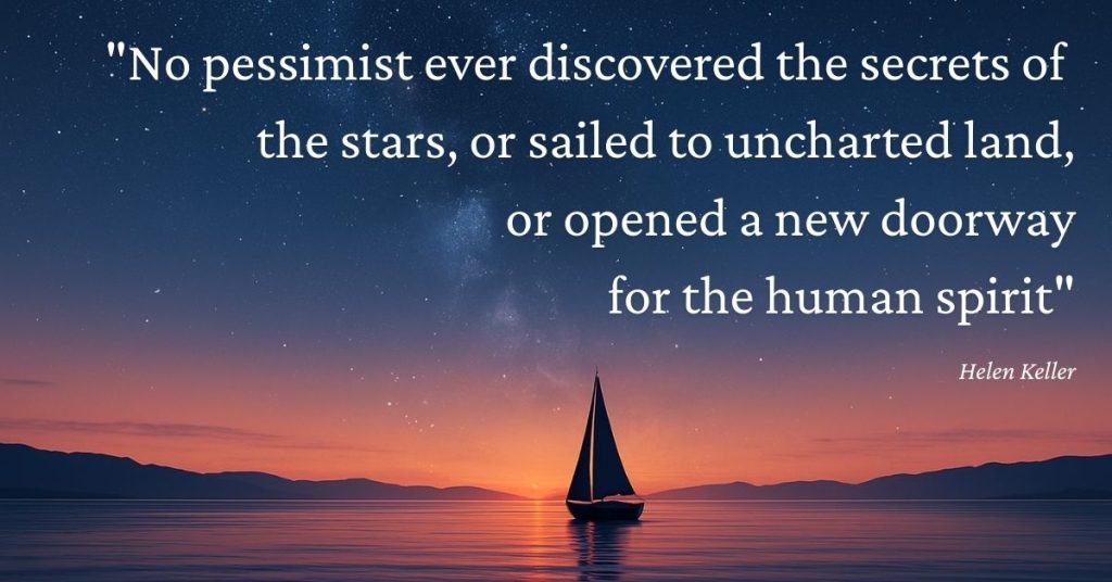 No pessimist ever discovered the secrets of the stars, or sailed to uncharted land