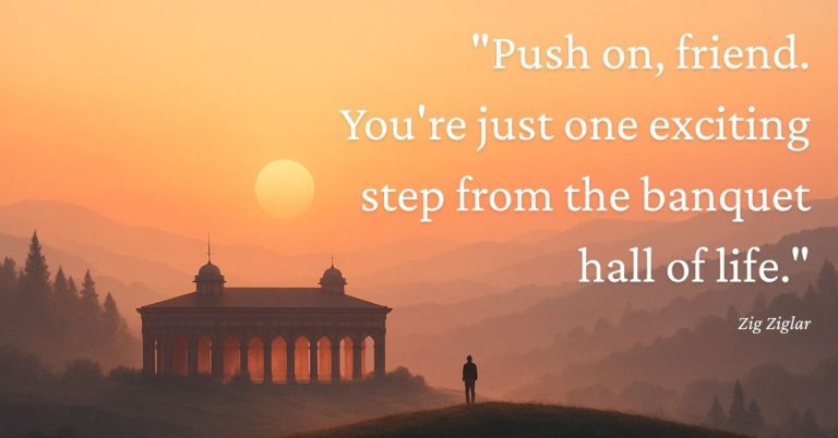 Push on, friend. You're just one exciting step from the banquet hall of life.