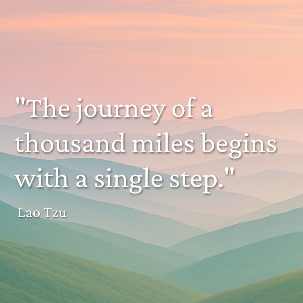 "The journey of a thousand miles begins with a single step." Lao Tzu quote