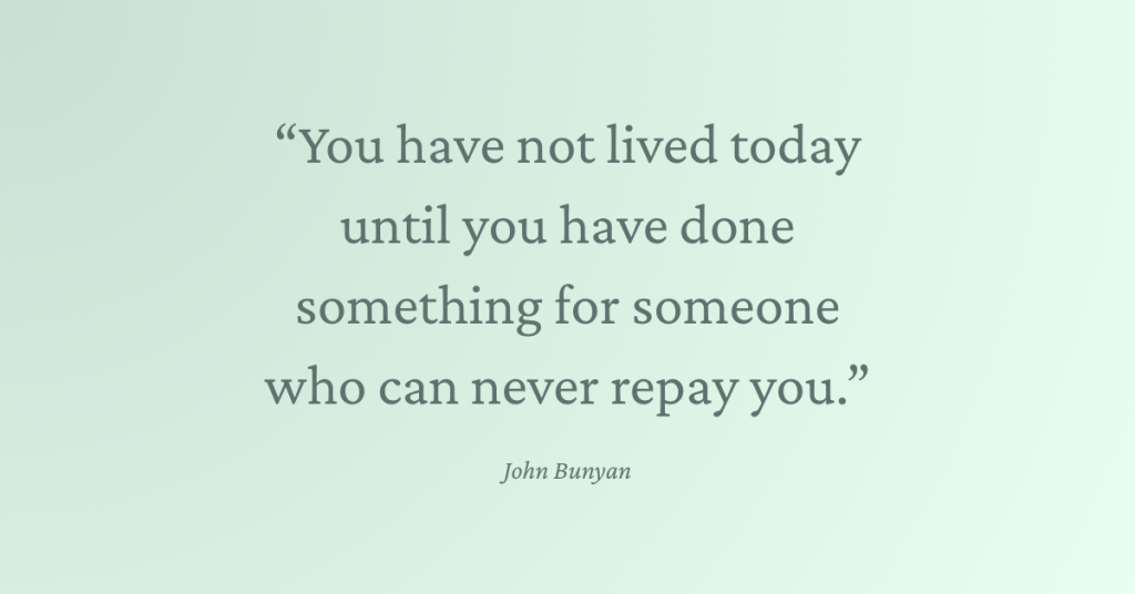 You have not lived today until you have done something for someone who can never repay you