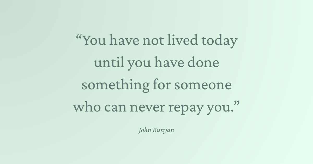 You have not lived today until you have done something for someone who can never repay you