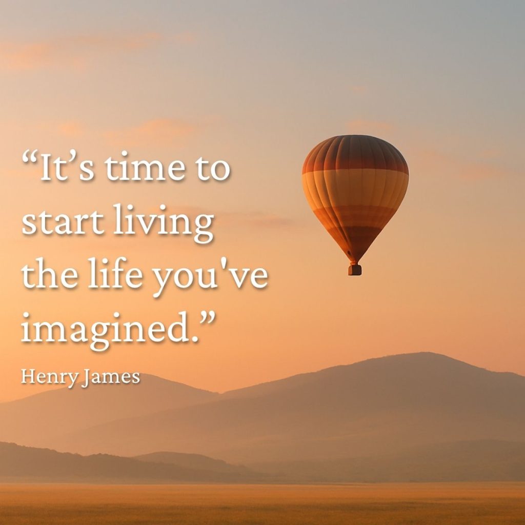 “It’s time to start living the life you've imagined.” Henry James Quote