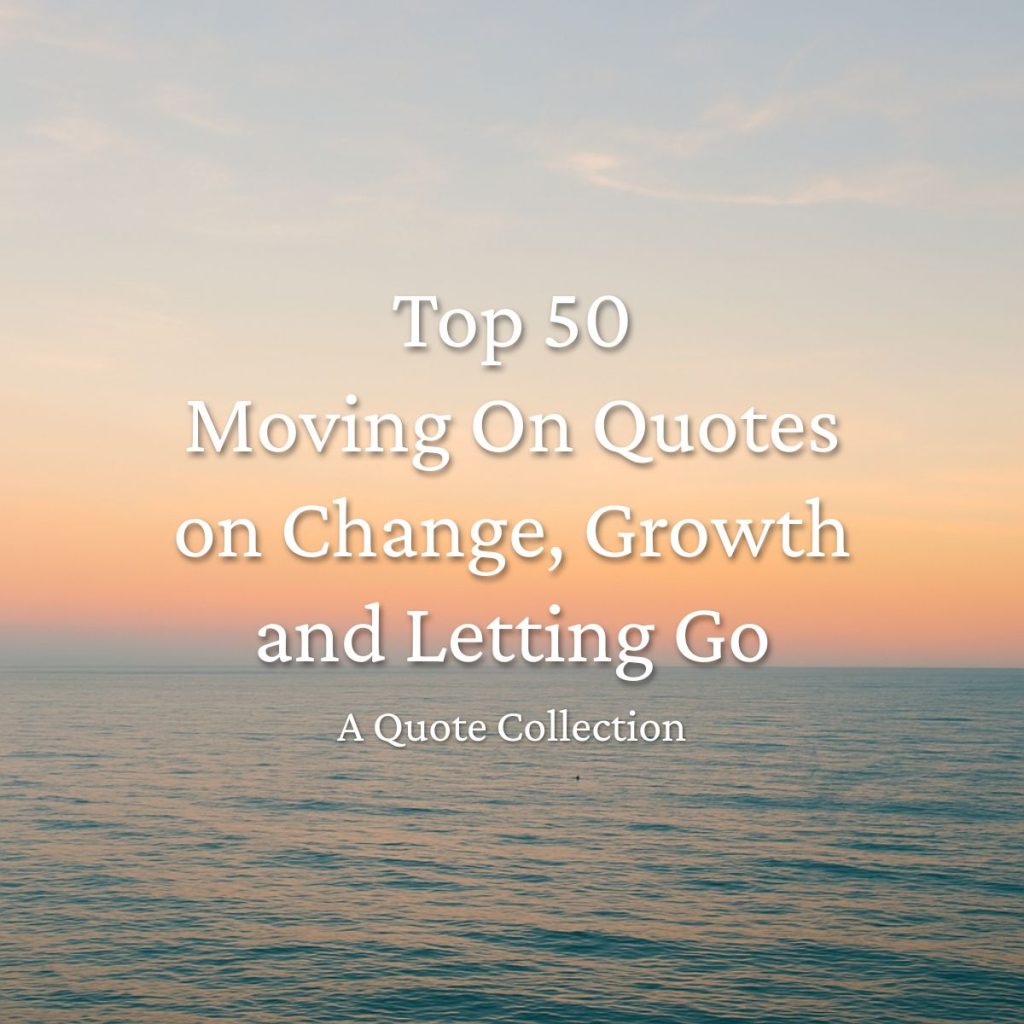Top 50 Moving On Quotes on Change, Growth and Letting Go