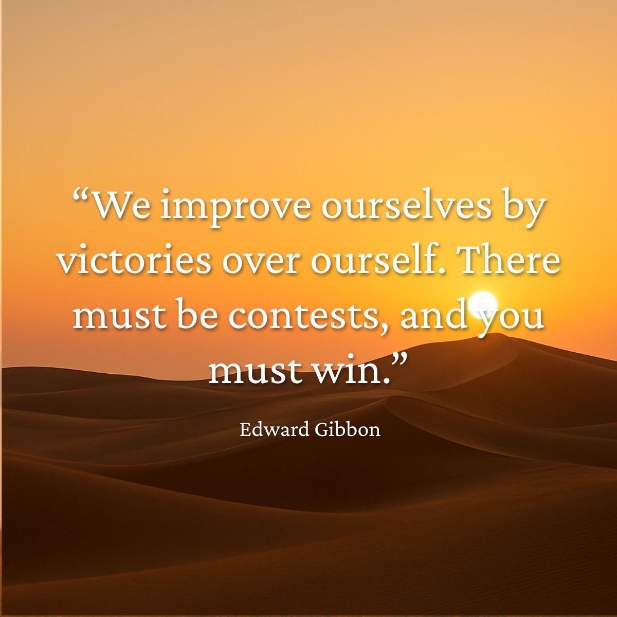 We improve ourselves by victories over ourself. There must be contests and you must win - Edward Gibbon quote