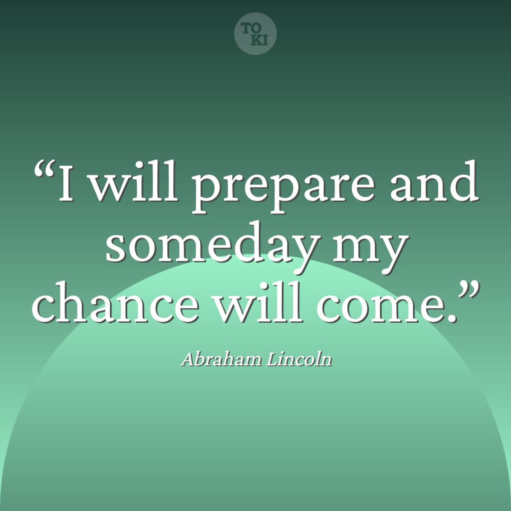 I will prepare and someday my chance will come. - Abraham Lincoln Quote