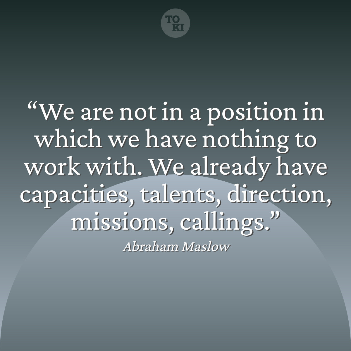 We are not in a position in which we have nothing to work with. We already have capacities, talents, direction, missions, callings. - Abraham Maslow Quote