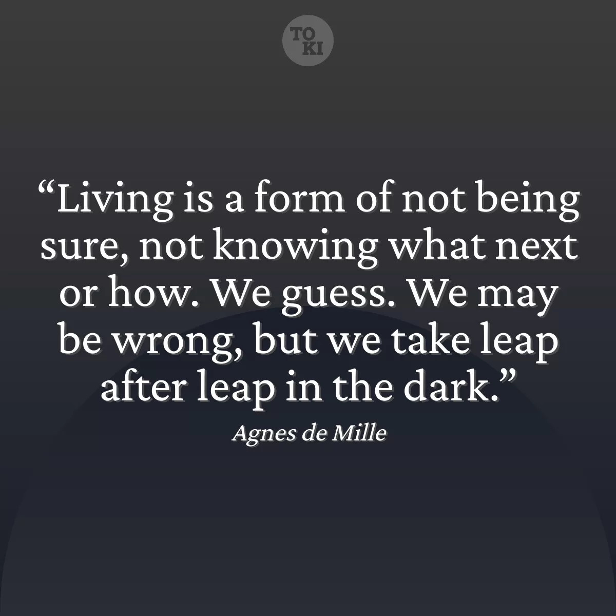 Living is a form of not being sure, not knowing what next or how. We guess. We may be wrong, but we take leap after leap in the dark. - Agnes de Mille Quote