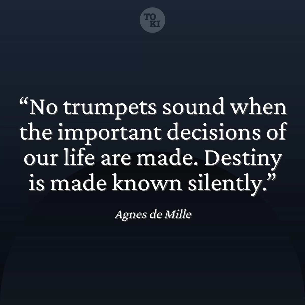 No trumpets sound when the important decisions of our life are made. Destiny is made known silently. - Agnes de Mille Quote