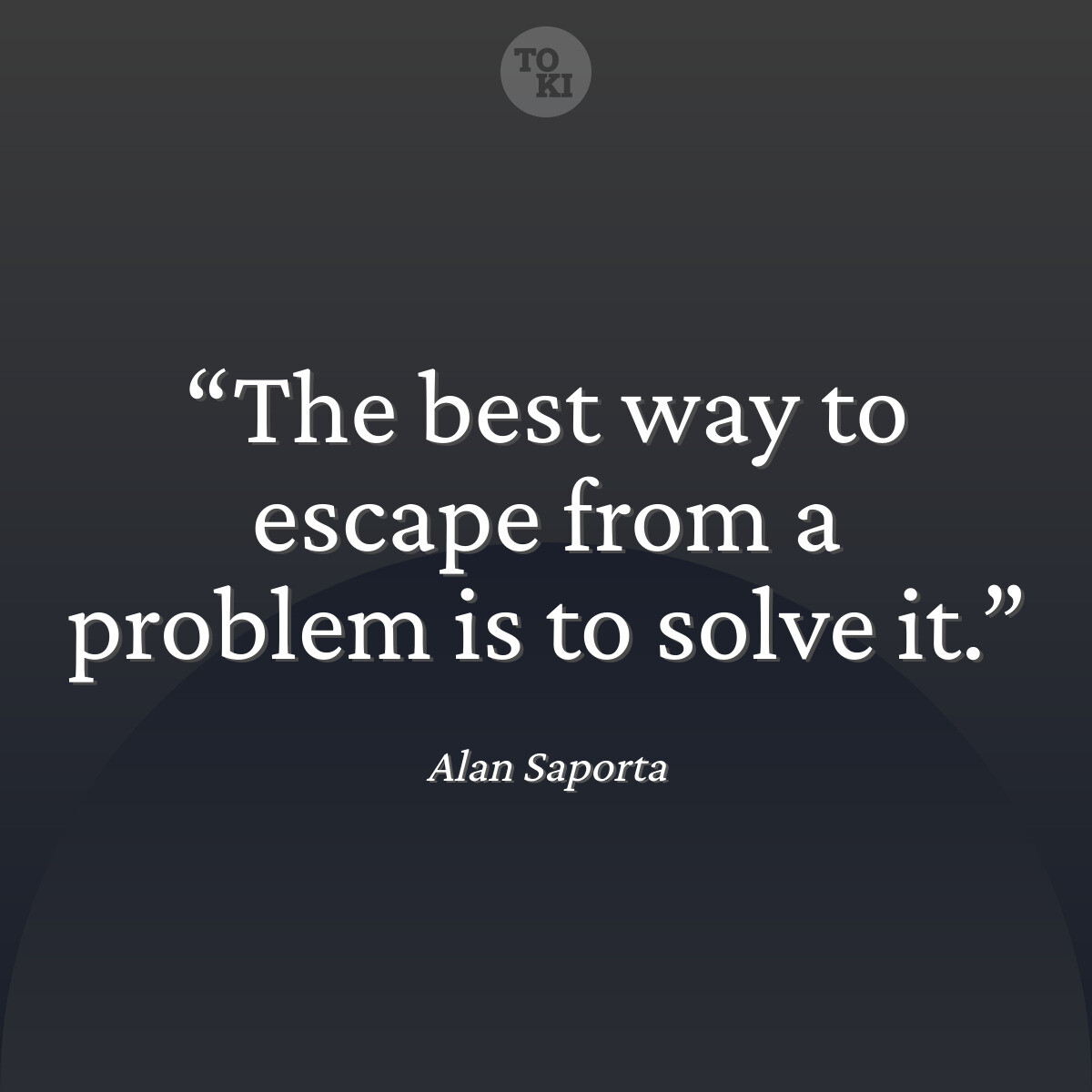 The best way to escape from a problem is to solve it. - Alan Saporta Quote