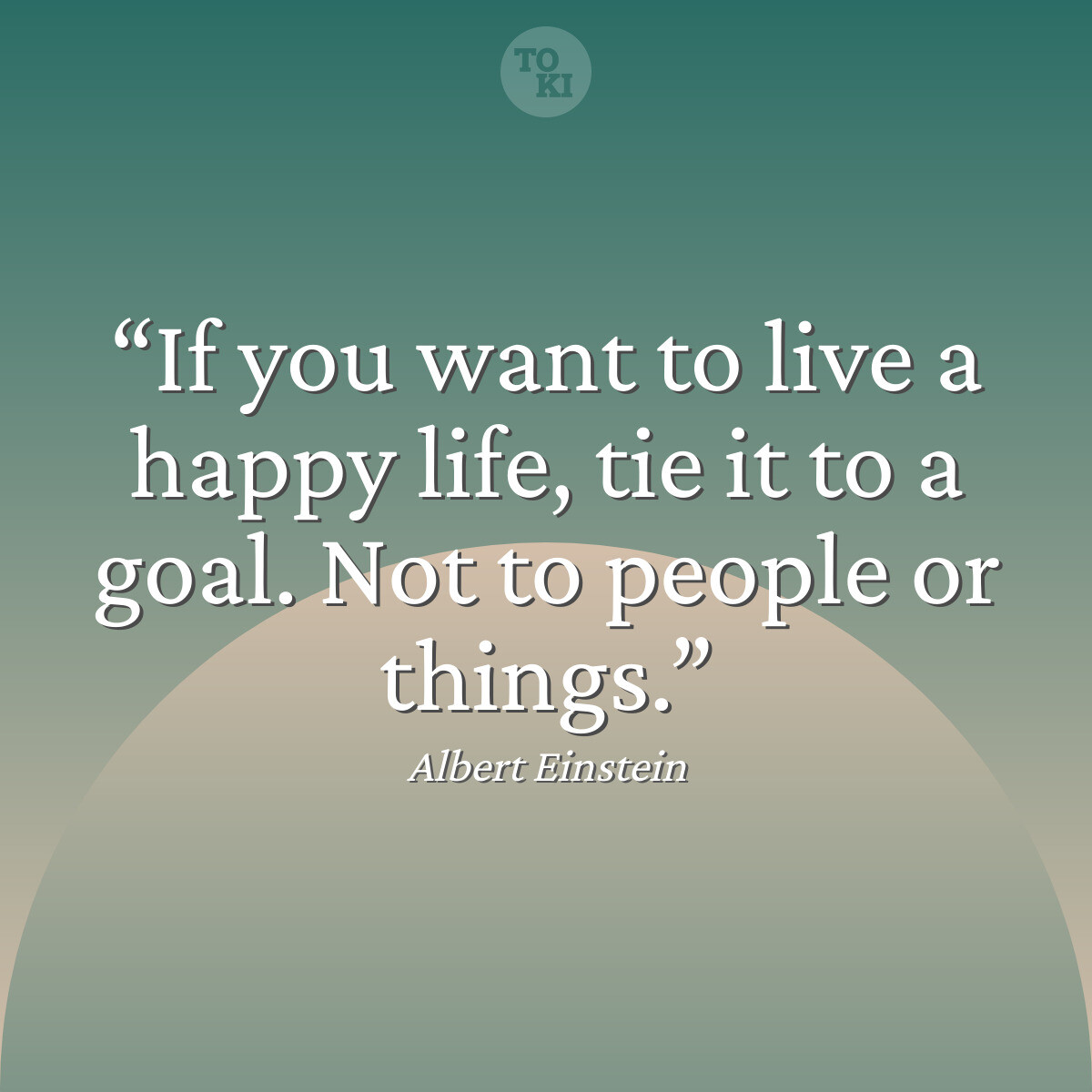 If you want to live a happy life, tie it to a goal. Not to people or things. - Albert Einstein Quote