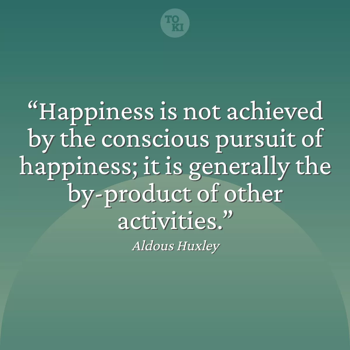 Happiness is not achieved by the conscious pursuit of happiness; it is generally the by-product of other activities. - Aldous Huxley Quote