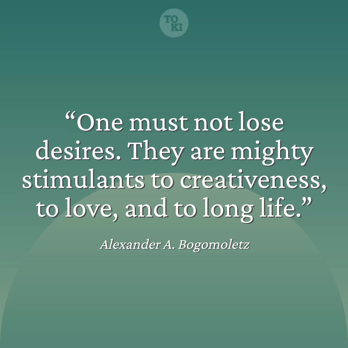 One must not lose desires. They are mighty stimulants to creativeness, to love, and to long life. - Alexander A. Bogomoletz Quote