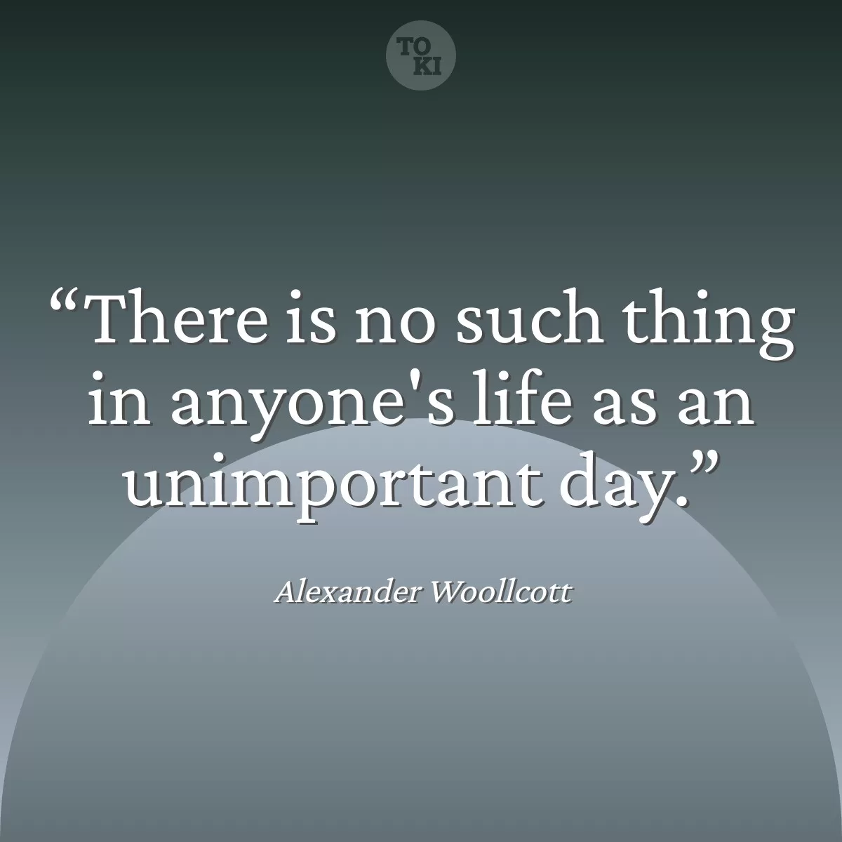 There is no such thing in anyone's life as an unimportant day. - Alexander Woollcott Quote