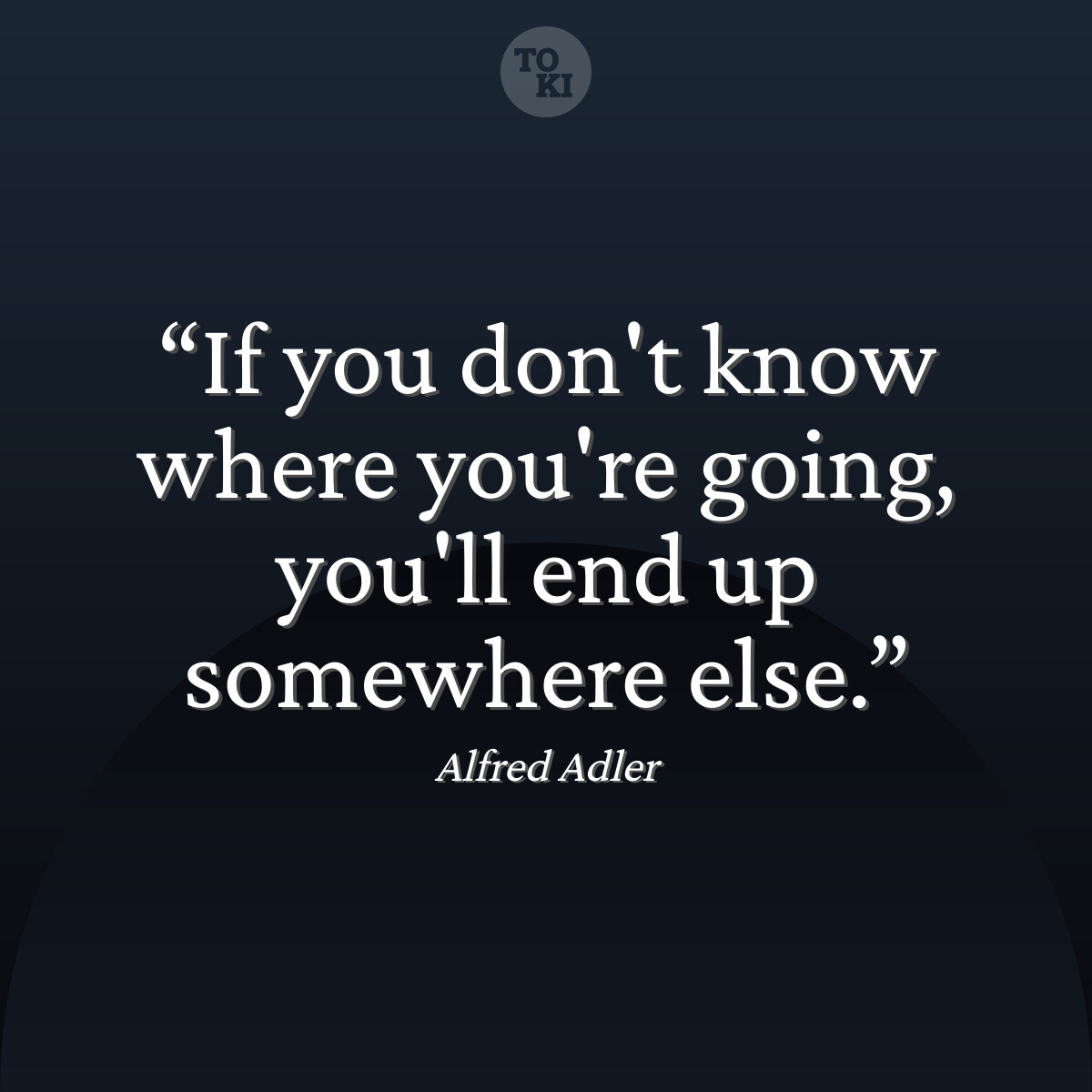If you don't know where you're going, you'll end up somewhere else. - Alfred Adler Quote