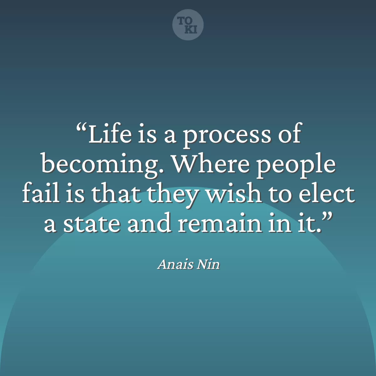 Life is a process of becoming. Where people fail is that they wish to elect a state and remain in it. - Anais Nin Quote
