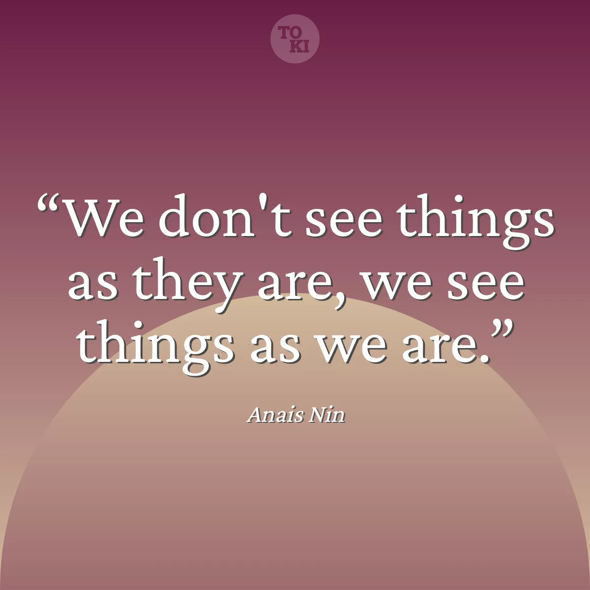 We don't see things as they are, we see things as we are. - Anais Nin Quote
