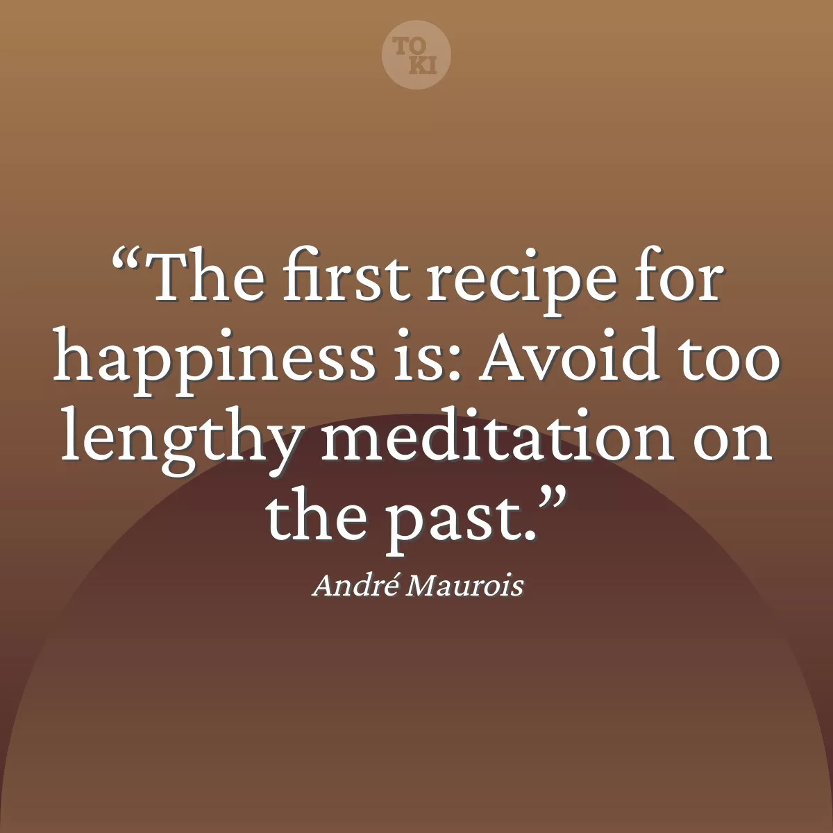The first recipe for happiness is: Avoid too lengthy meditation on the past. - André Maurois Quote