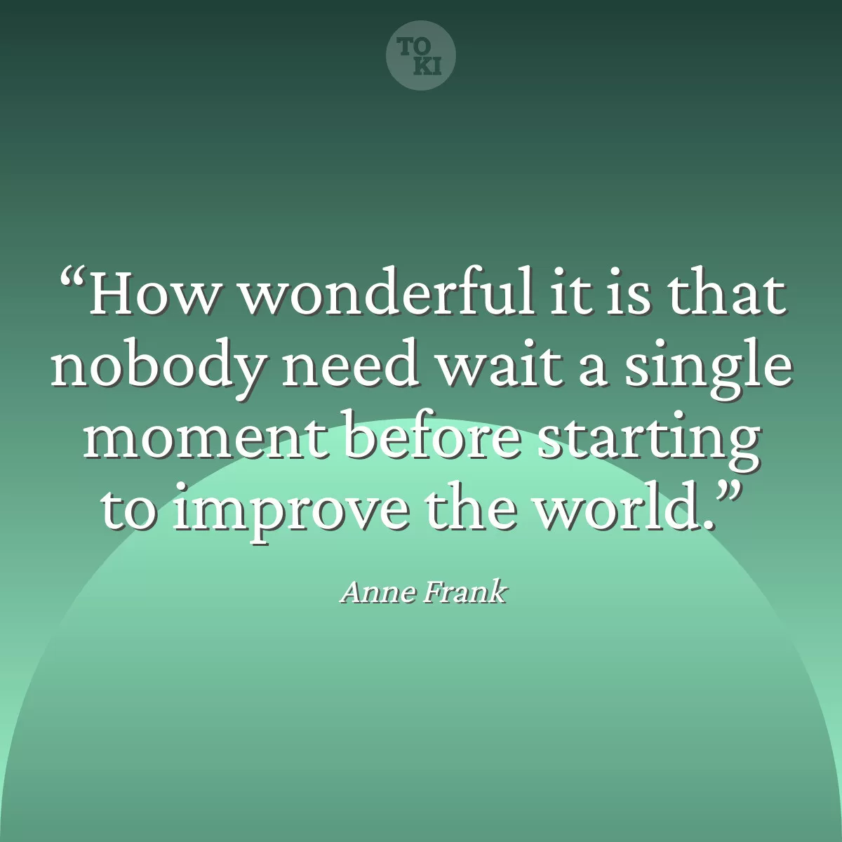 How wonderful it is that nobody need wait a single moment before starting to improve the world. - Anne Frank Quote