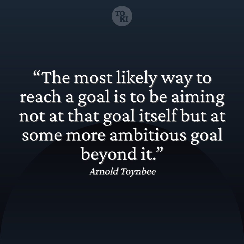 “The most likely way to reach a goal is to be aiming not at that goal itself but at some more ambitious goal beyond it.” – Quote Meaning