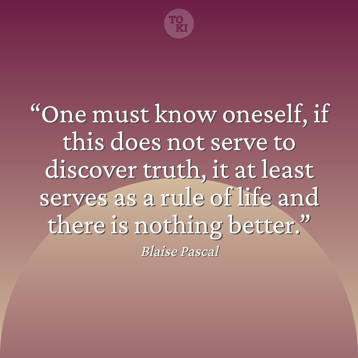 One must know oneself, if this does not serve to discover truth, it at least serves as a rule of life and there is nothing better. - Blaise Pascal Quote