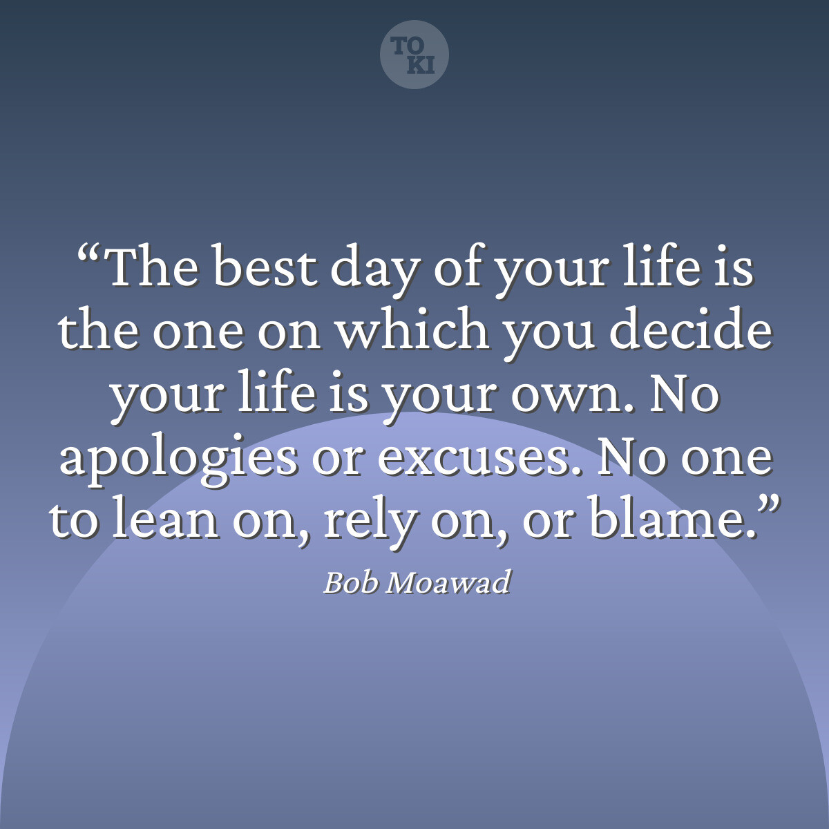 The best day of your life is the one on which you decide your life is your own. No apologies or excuses. No one to lean on, rely on, or blame. - Bob Moawad Quote