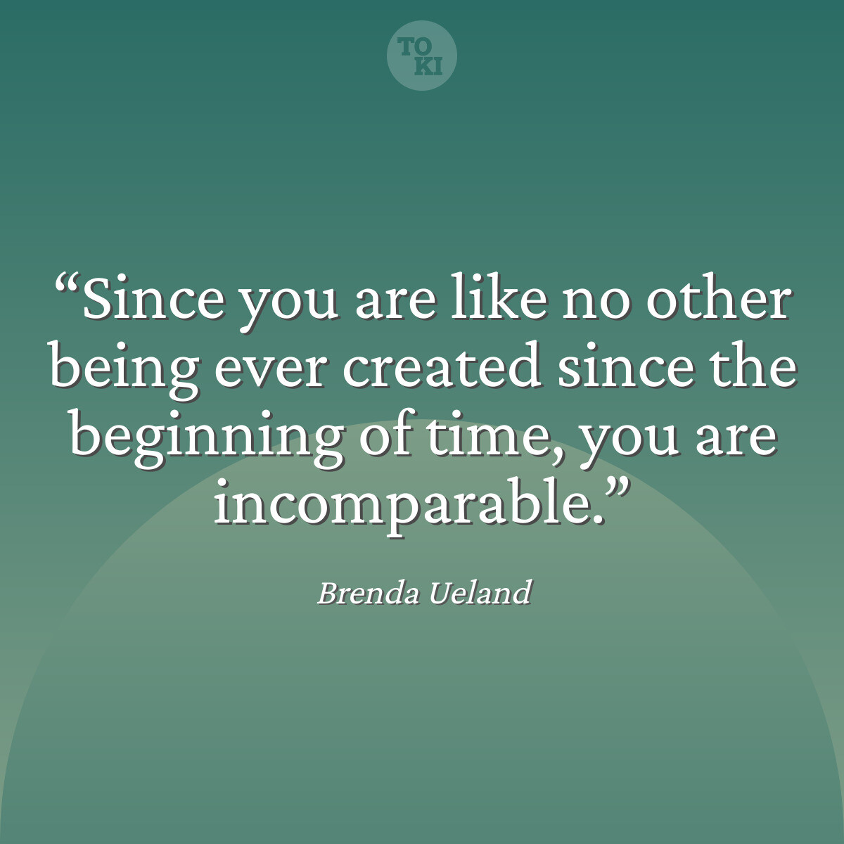 Since you are like no other being ever created since the beginning of time, you are incomparable. - Brenda Ueland Quote
