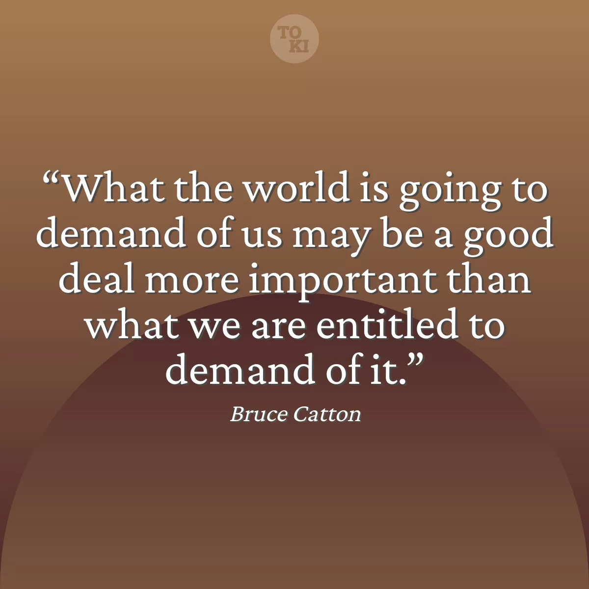 What the world is going to demand of us may be a good deal more important than what we are entitled to demand of it. - Bruce Catton Quote