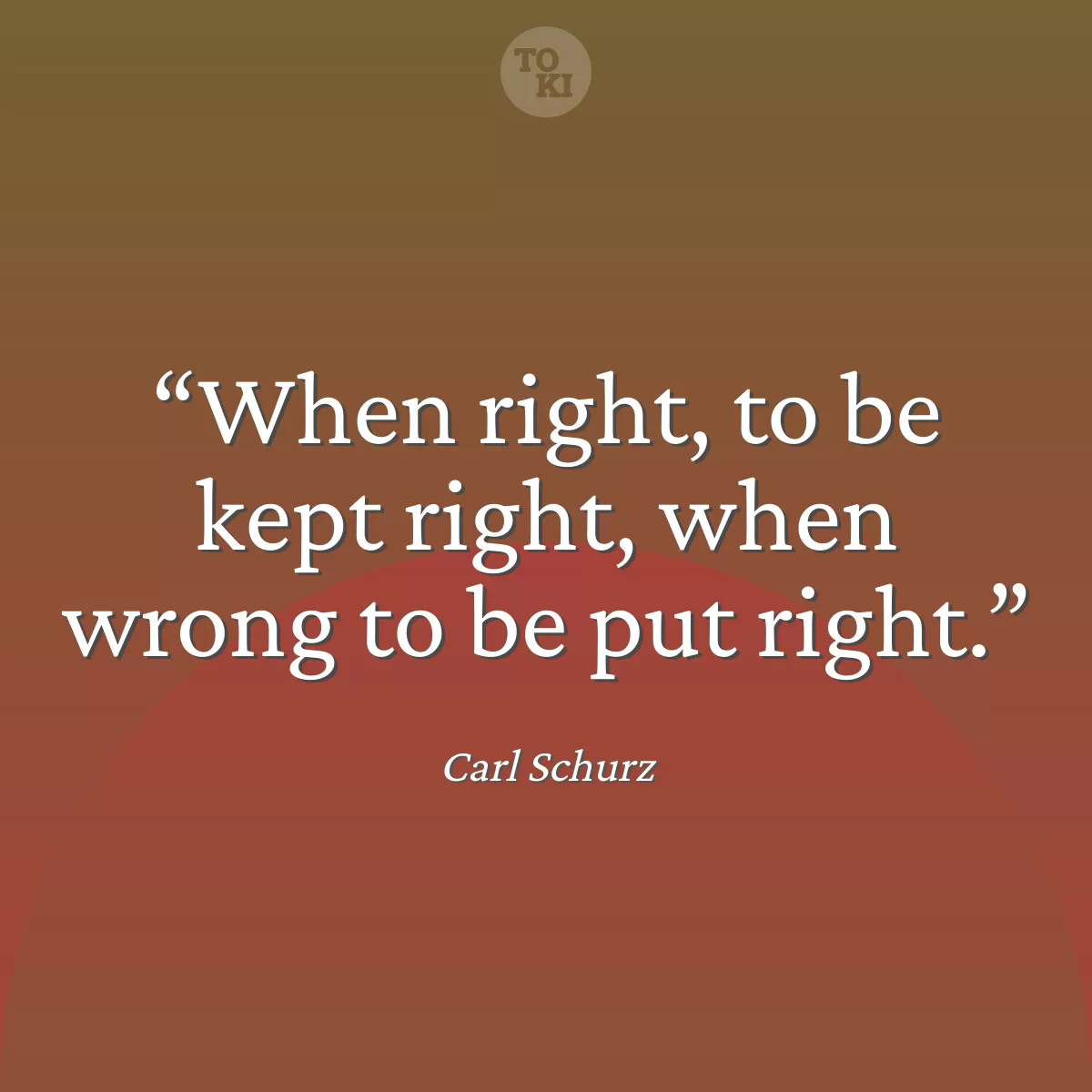 When right, to be kept right, when wrong to be put right. - Carl Schurz Quote