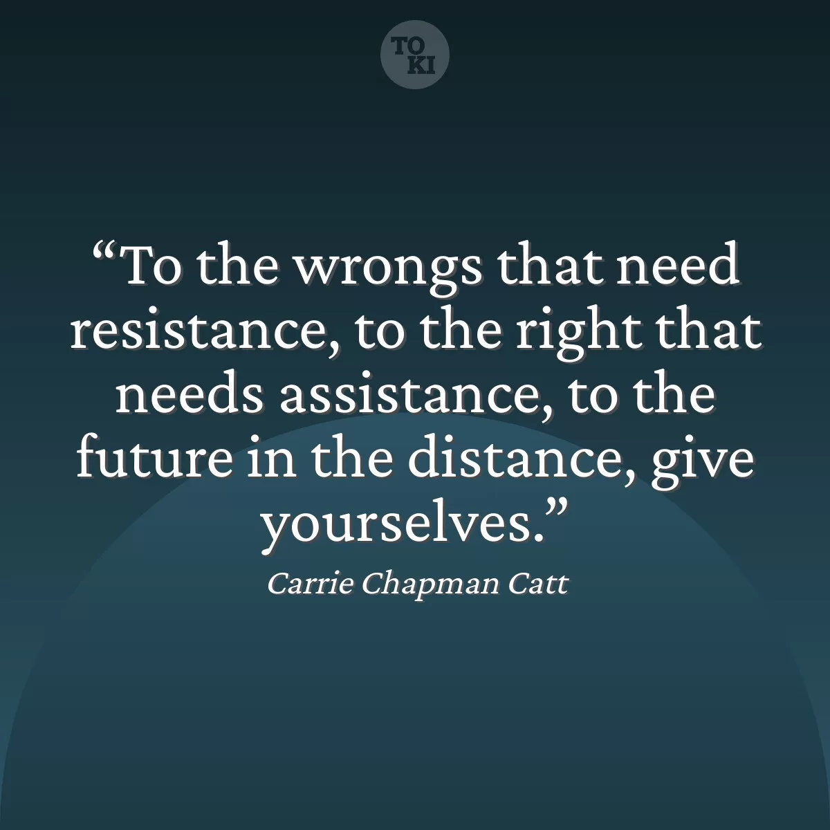 To the wrongs that need resistance, to the right that needs assistance, to the future in the distance, give yourselves. - Carrie Chapman Catt Quote