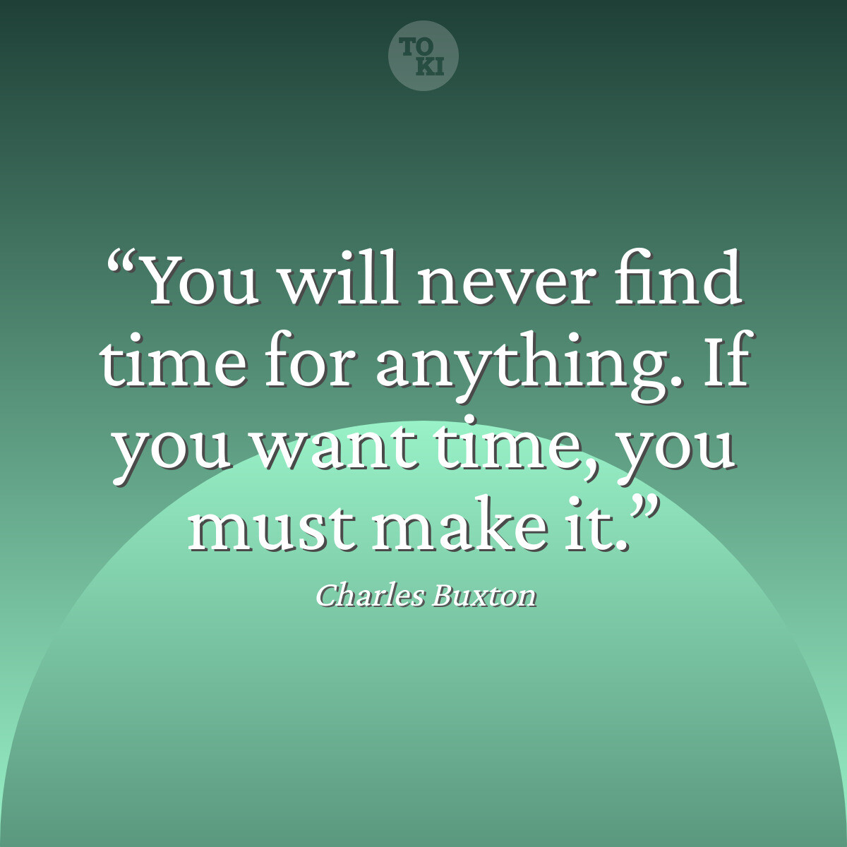 You will never find time for anything. If you want time, you must make it. - Charles Buxton Quote