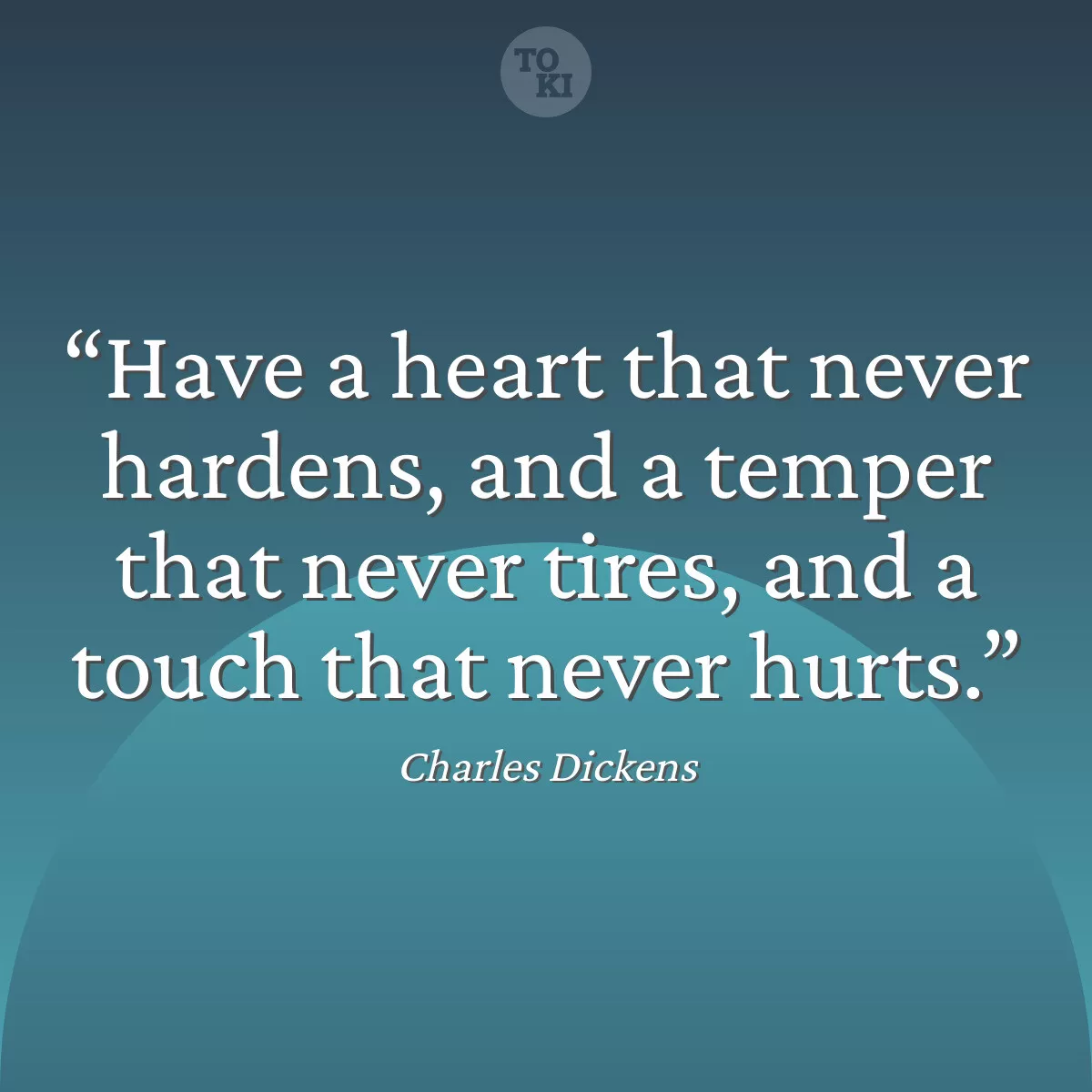 Have a heart that never hardens, and a temper that never tires, and a touch that never hurts. - Charles Dickens Quote