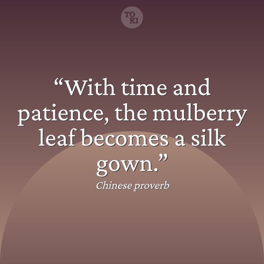 “With time and patience, the mulberry leaf becomes a silk gown.” – Quote Meaning