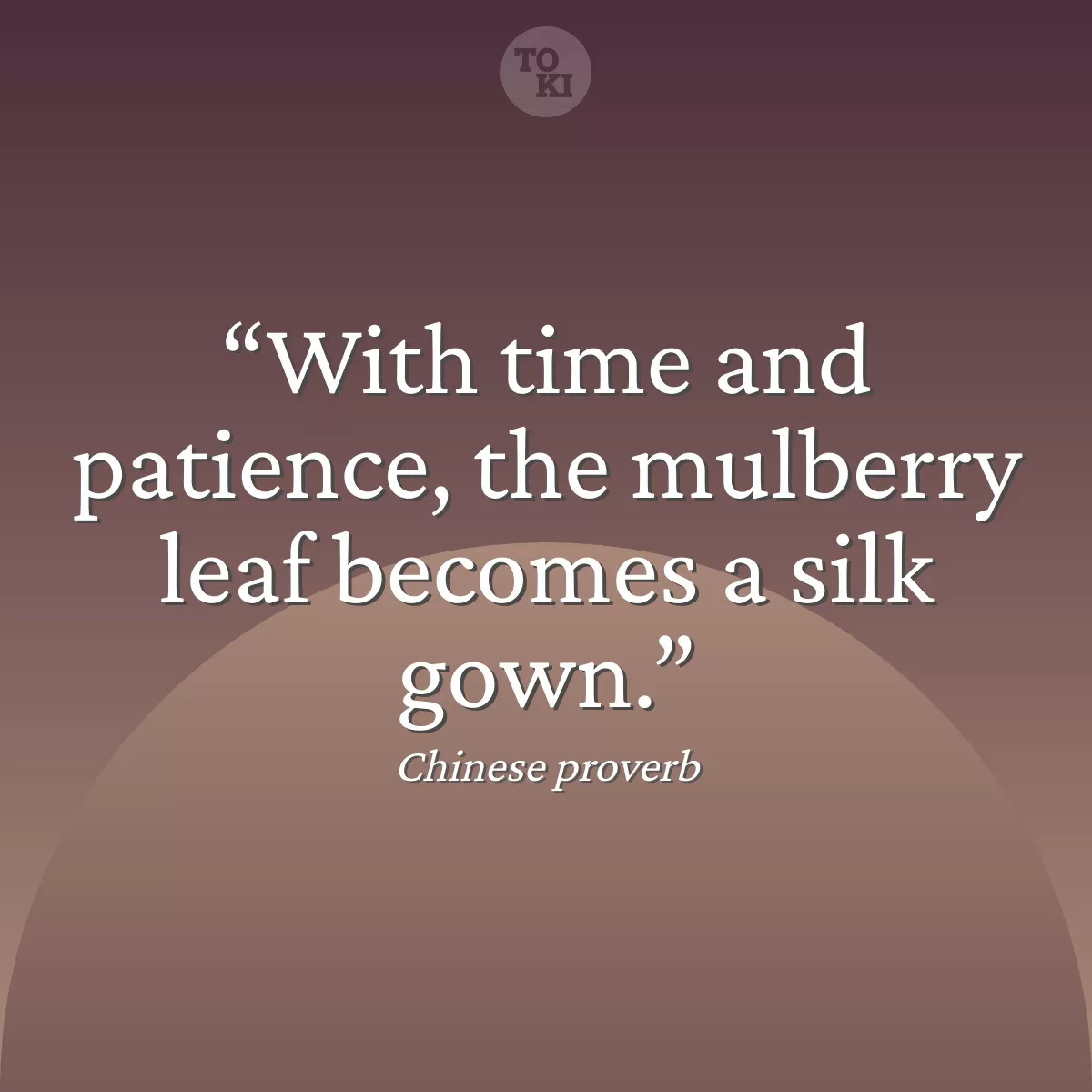 With time and patience, the mulberry leaf becomes a silk gown. - Chinese proverb Quote
