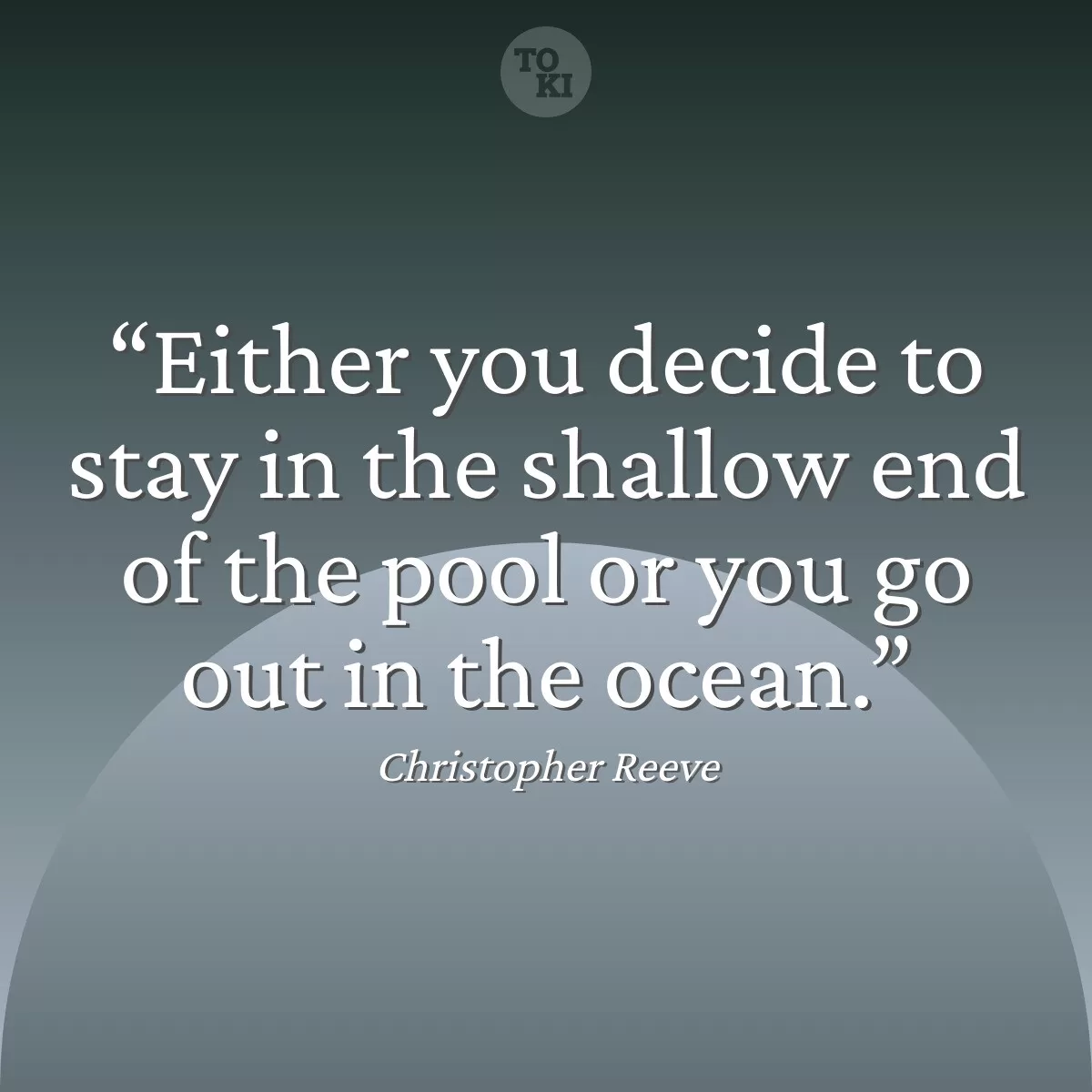 Either you decide to stay in the shallow end of the pool or you go out in the ocean. - Christopher Reeve Quote