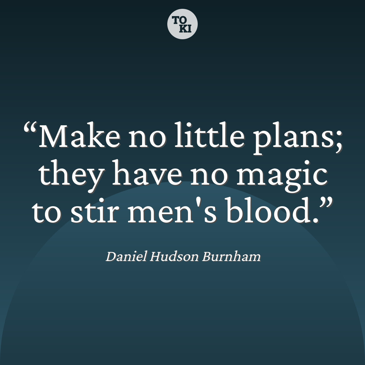 Make no little plans; they have no magic to stir men's blood. - Daniel Hudson Burnham Quote
