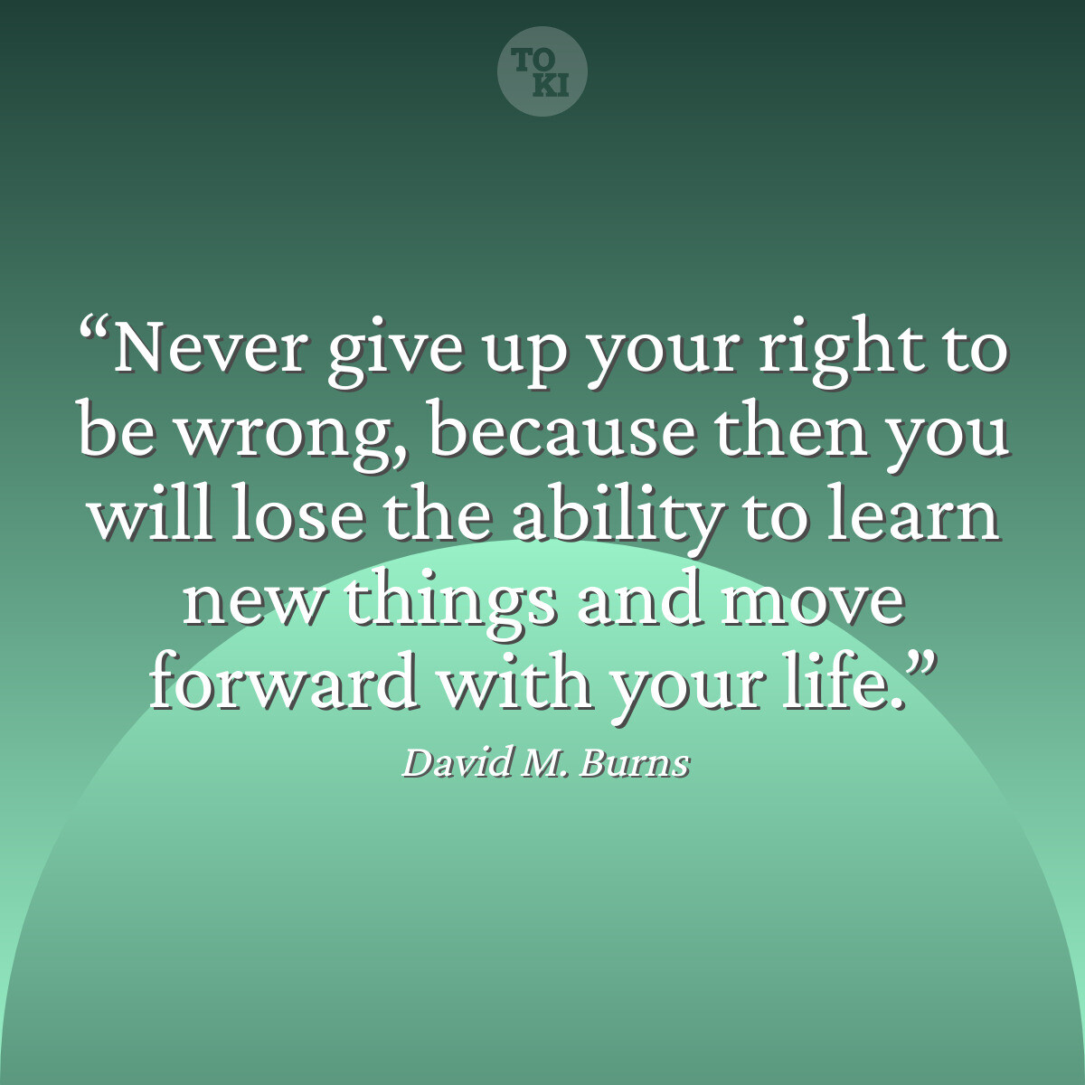 Never give up your right to be wrong, because then you will lose the ability to learn new things and move forward with your life. - David M. Burns Quote