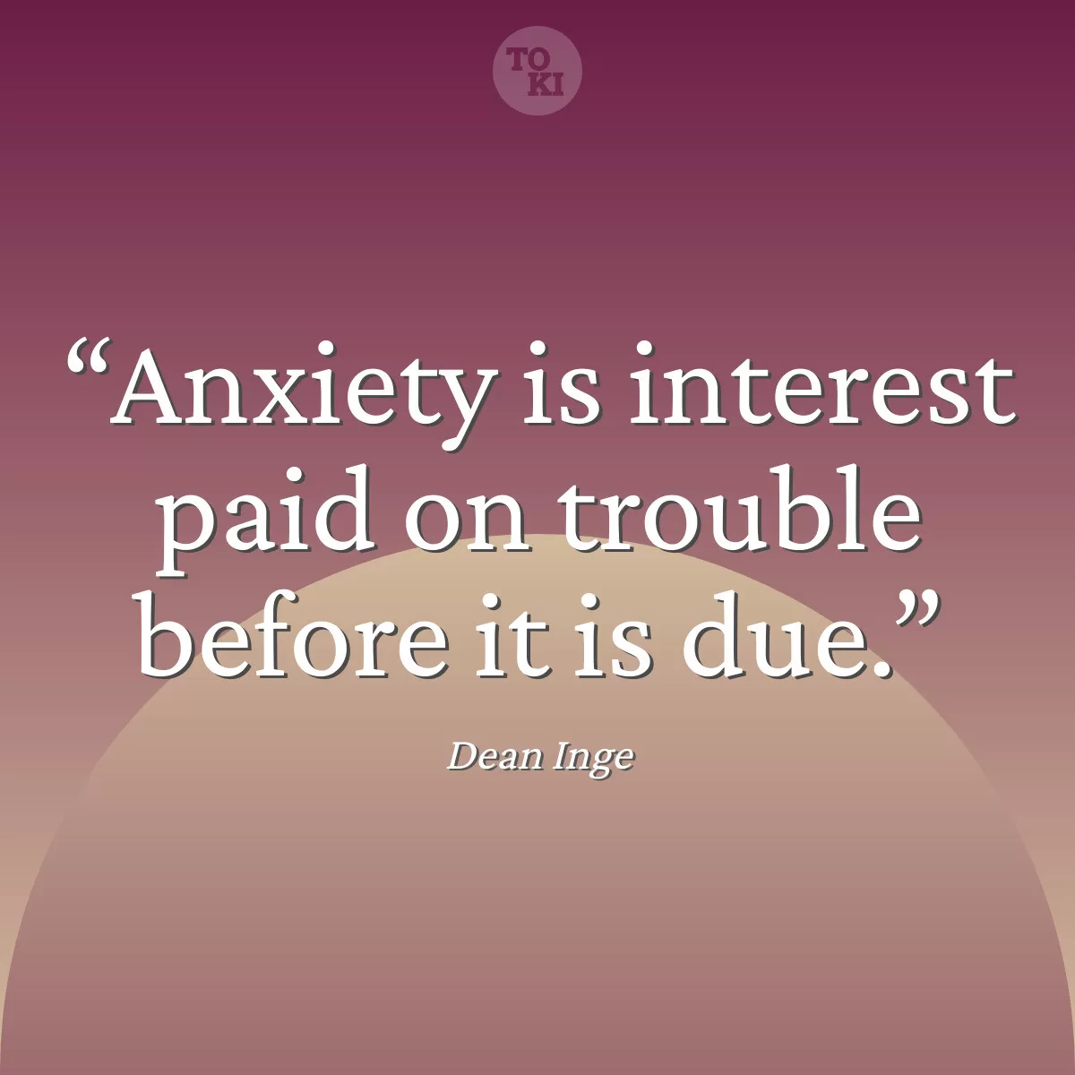 Anxiety is interest paid on trouble before it is due. - Dean Inge Quote
