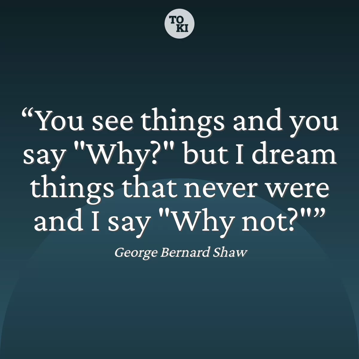 You see things and you say "Why?" but I dream things that never were and I say "Why not?" - George Bernard Shaw Quote