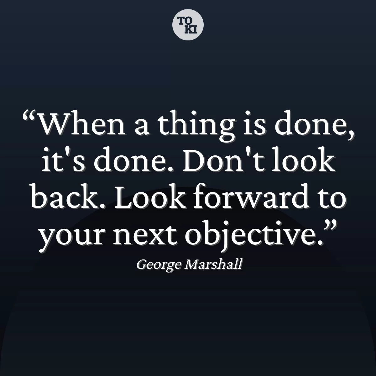 When a thing is done, it's done. Don't look back. Look forward to your next objective. - George Marshall Quote