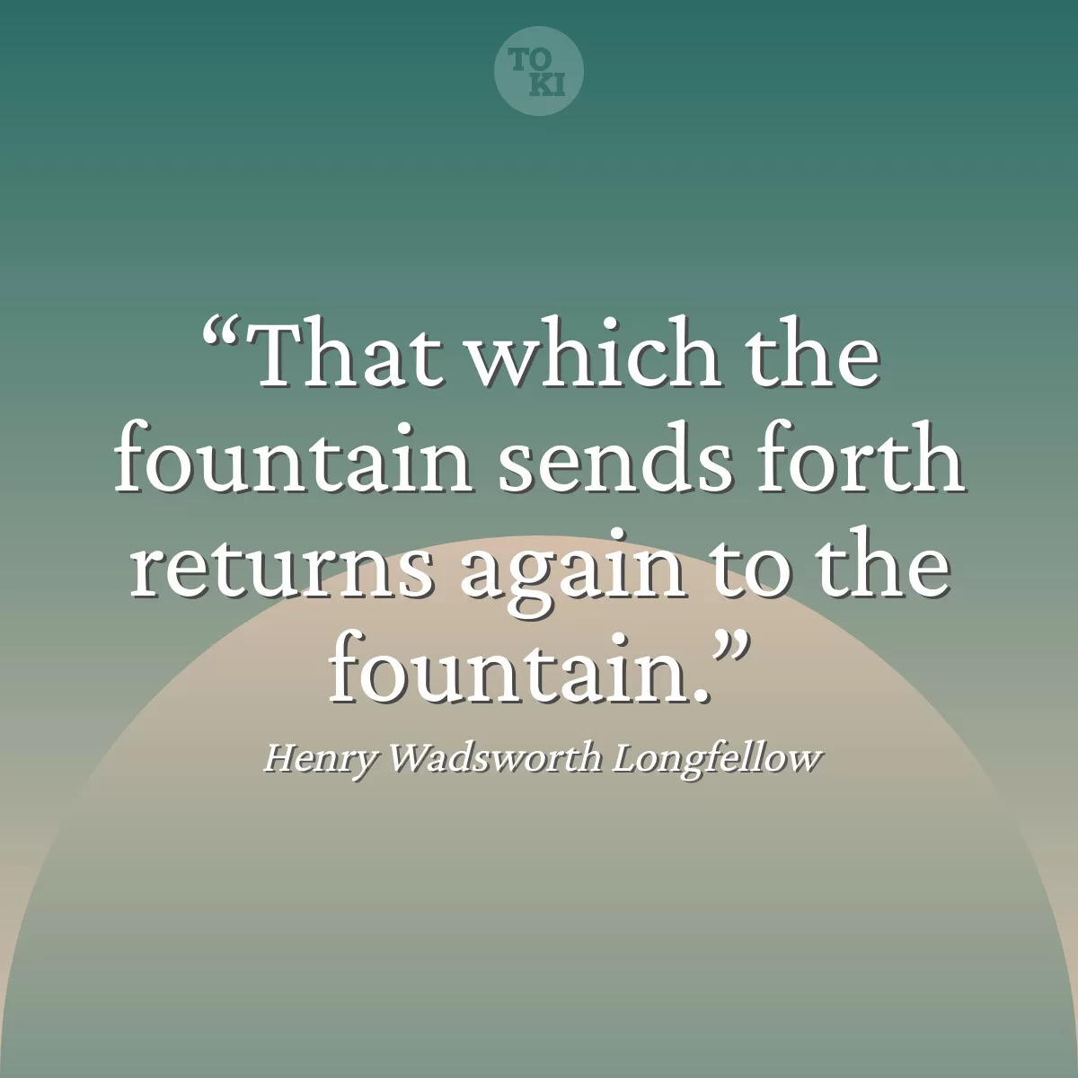That which the fountain sends forth returns again to the fountain. - Henry Wadsworth Longfellow Quote