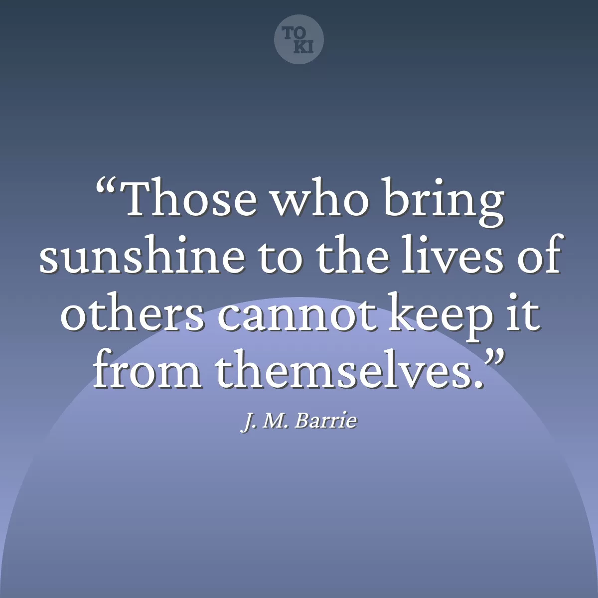 Those who bring sunshine to the lives of others cannot keep it from themselves. - J. M. Barrie Quote