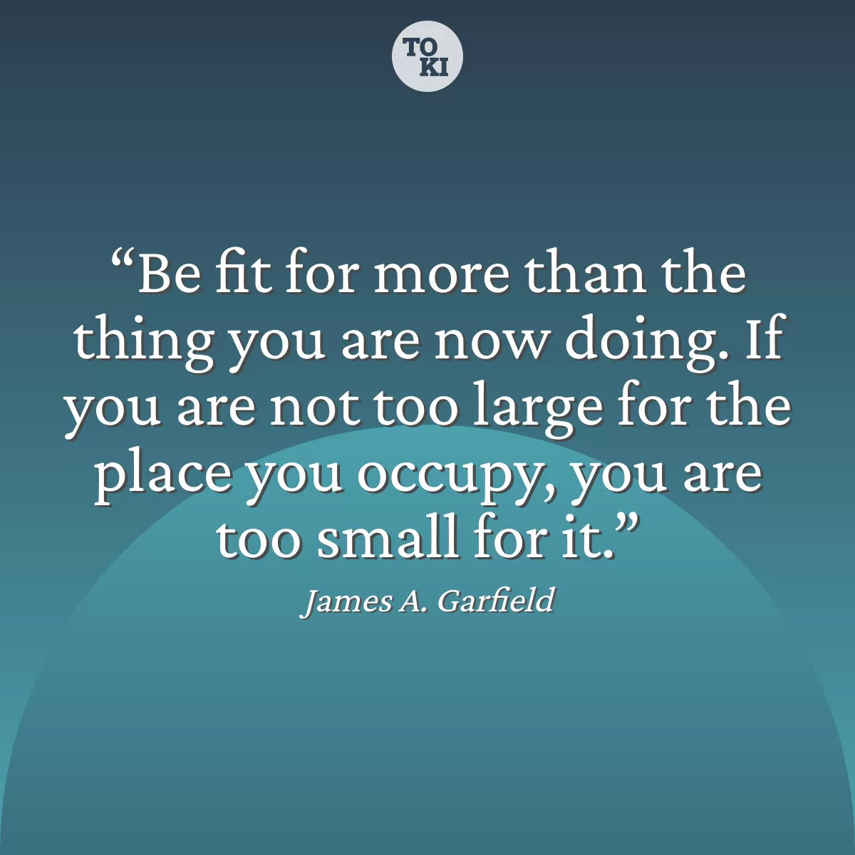 Be fit for more than the thing you are now doing. If you are not too large for the place you occupy, you are too small for it. - James A. Garfield Quote