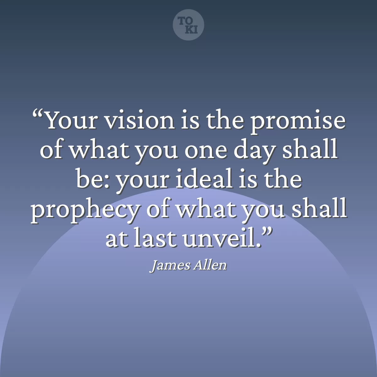 Your vision is the promise of what you one day shall be: your ideal is the prophecy of what you shall at last unveil. - James Allen Quote