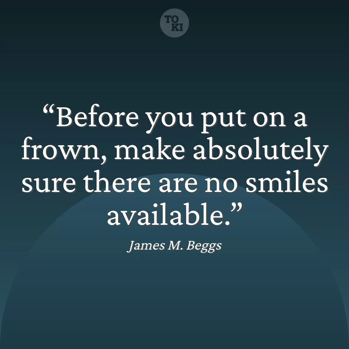 Before you put on a frown, make absolutely sure there are no smiles available. - James M. Beggs Quote