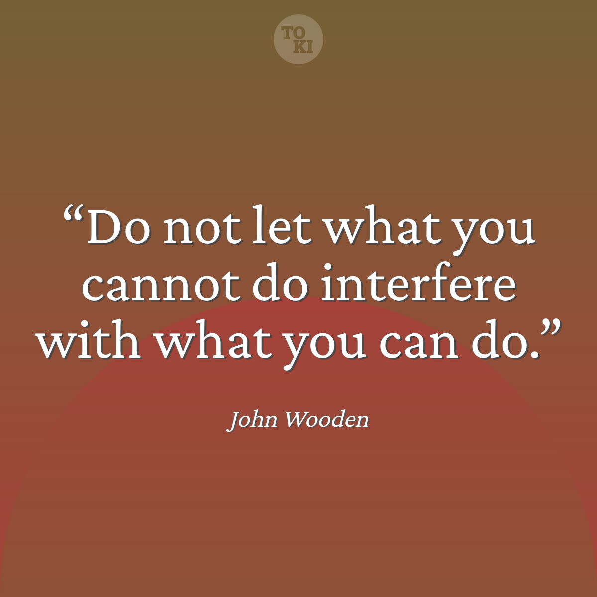Do not let what you cannot do interfere with what you can do. - John Wooden Quote