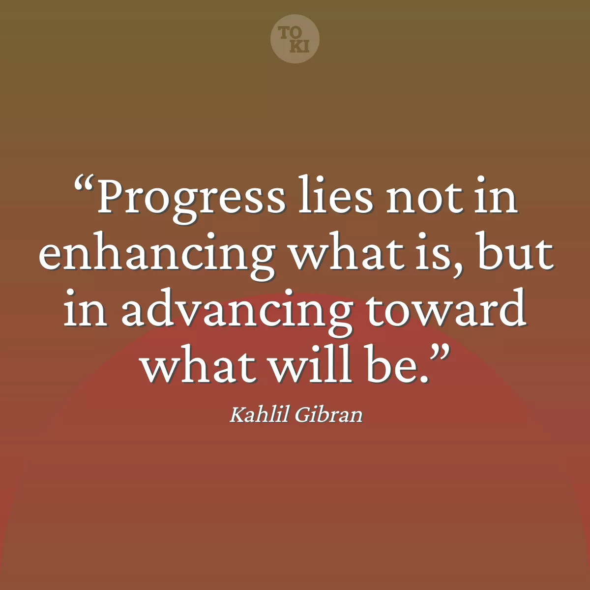 Progress lies not in enhancing what is, but in advancing toward what will be. - Kahlil Gibran Quote