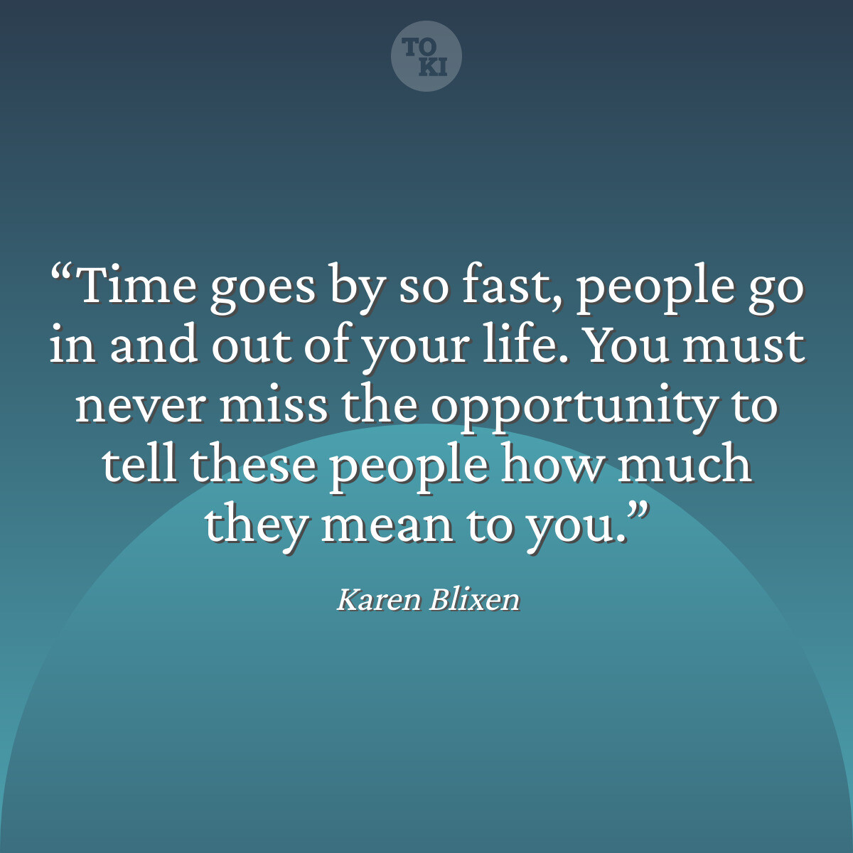 Time goes by so fast, people go in and out of your life. You must never miss the opportunity to tell these people how much they mean to you. - Karen Blixen Quote